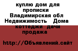 куплю дом для прописки - Владимирская обл. Недвижимость » Дома, коттеджи, дачи продажа   
